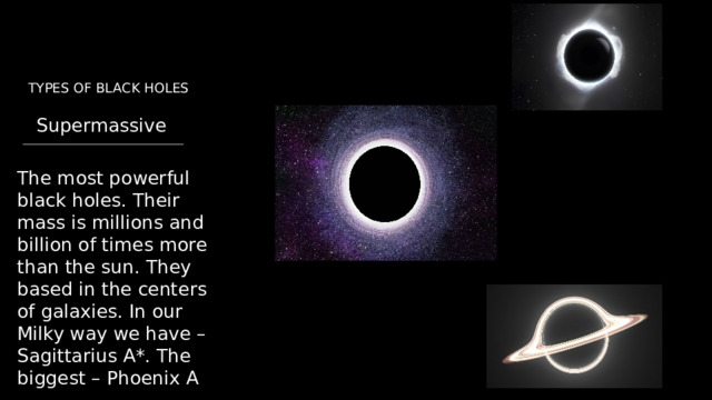 TYPES OF BLACK HOLES Supermassive  The most powerful black holes. Their mass is millions and billion of times more than the sun. They based in the centers of galaxies. In our Milky way we have – Sagittarius A*. The biggest – Phoenix A 