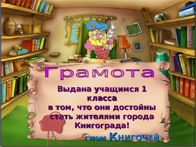 Выдана учащимся 1 класса в том, что они достойны стать жителями города Книгограда! гном К НИГОЧЕЙ   
