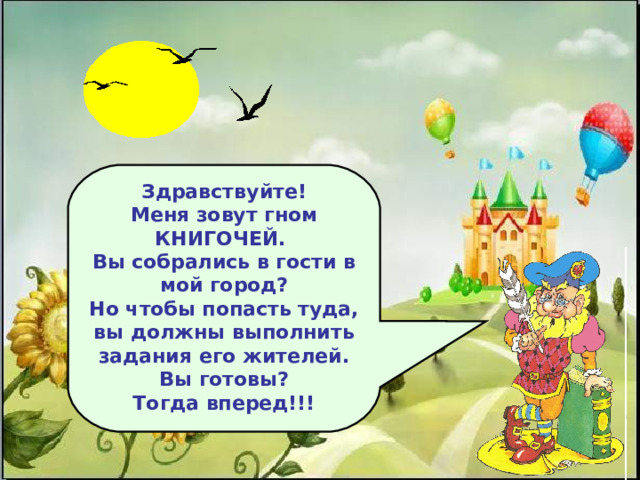 Здравствуйте! Меня зовут гном КНИГОЧЕЙ. Вы собрались в гости в мой город? Но чтобы попасть туда, вы должны выполнить задания его жителей. Вы готовы? Тогда вперед!!!   