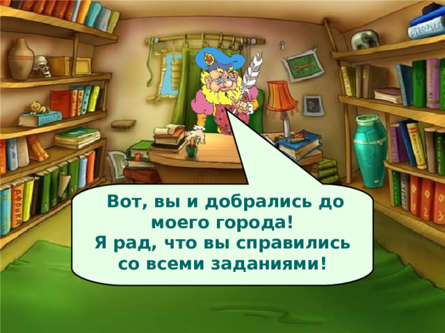  Вот, вы и добрались до моего города! Я рад, что вы справились со всеми заданиями!   