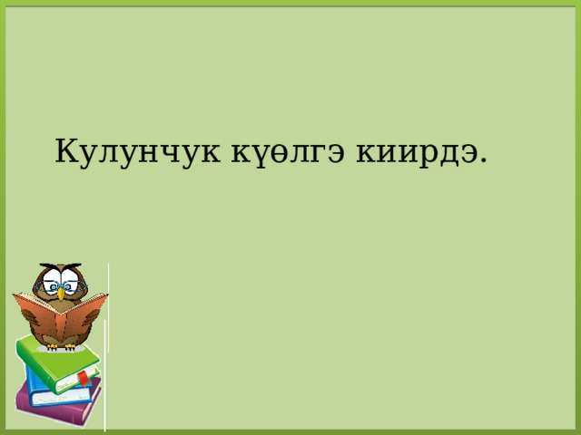 Кулунчук күөлгэ киирдэ. 