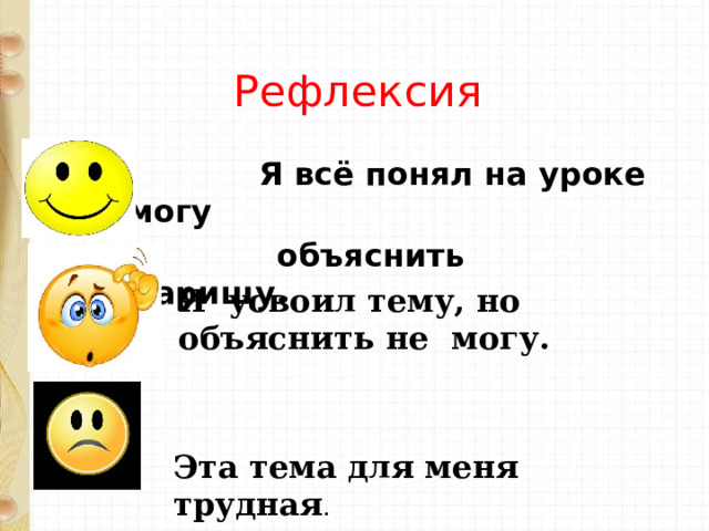 Рефлексия  Я всё понял на уроке и могу  объяснить товарищу. Я усвоил тему, но объяснить не могу. Эта тема для меня трудная . 