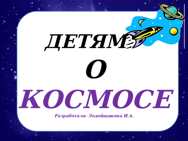 ДЕТЯМ   О КОСМОСЕ  Разработала: Лодейщикова И.А.  