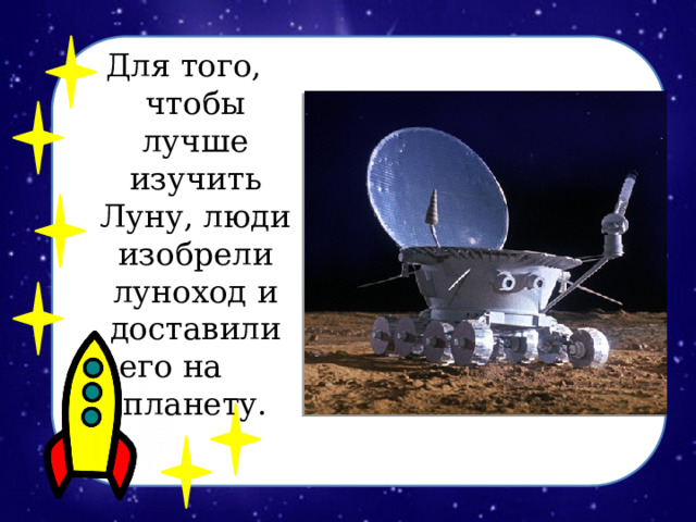 Для того, чтобы лучше изучить Луну, люди изобрели луноход и доставили его на планету. 