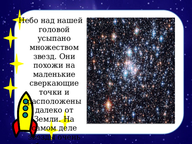Небо над нашей головой усыпано множеством звезд. Они похожи на маленькие сверкающие точки и расположены далеко от Земли. На самом деле звезды очень большие. 