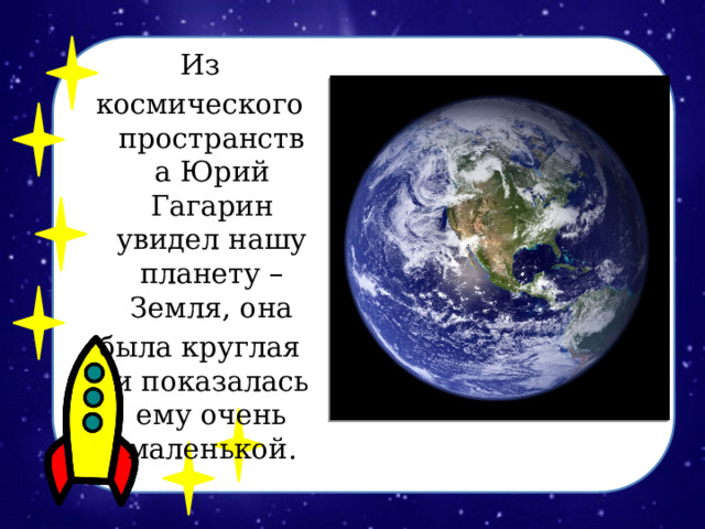 Из космического пространства Юрий Гагарин увидел нашу планету – Земля, она была круглая и показалась ему очень маленькой. 