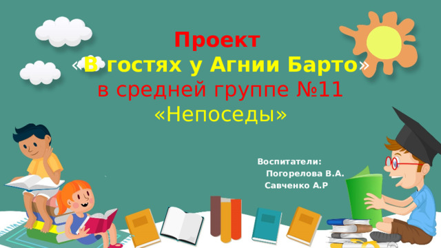 Проект  « В гостях у Агнии Барто »  в средней группе № 11 « Непоседы »  Воспитател и :   Погорелова В.А.  Савченко А.Р 