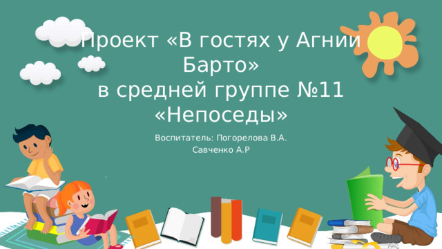 Проект « В гостях у Агнии Барто »  в средней группе № 11 « Непоседы » Воспитател ь : Погорелова В.А. Савченко А.Р 