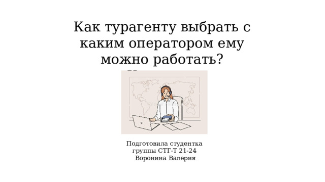 Как турагенту выбрать с каким оператором ему можно работать? Критерии Подготовила студентка группы СТГ-Т 21-24 Воронина Валерия 