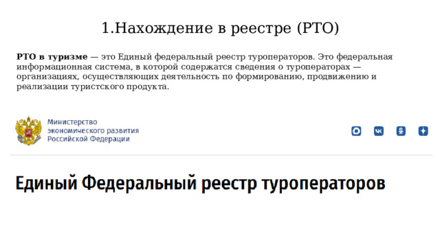 Нахождение в реестре (РТО) РТО в туризме  — это Единый федеральный реестр туроператоров. Это федеральная информационная система, в которой содержатся сведения о туроператорах — организациях, осуществляющих деятельность по формированию, продвижению и реализации туристского продукта. 