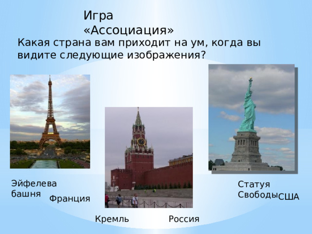 Игра «Ассоциация» Какая страна вам приходит на ум, когда вы видите следующие изображения? Эйфелева башня Статуя Свободы США Франция Кремль Россия 