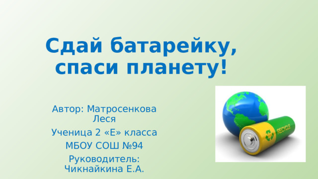 Сдай батарейку, спаси планету! Автор: Матросенкова Леся Ученица 2 «Е» класса МБОУ СОШ №94 Руководитель: Чикнайкина Е.А. 