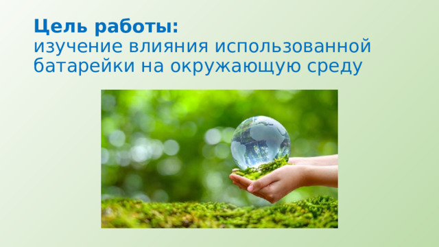  Цель работы:  изучение влияния использованной батарейки на окружающую среду   