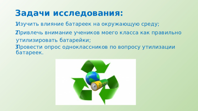 Задачи исследования: Изучить влияние батареек на окружающую среду; Привлечь внимание учеников моего класса как правильно утилизировать батарейки; Провести опрос одноклассников по вопросу утилизации батареек. 