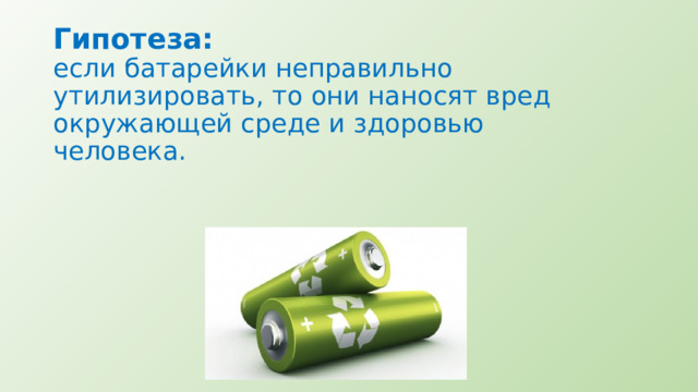 Гипотеза:    если батарейки неправильно утилизировать, то они наносят вред окружающей среде и здоровью человека.   