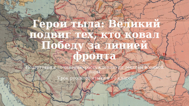   Герои тыла: Великий подвиг тех, кто ковал Победу за линией фронта Подготовка к сочинению‑рассуждению по текстам военной поры   Урок русского языка в 10 классе 