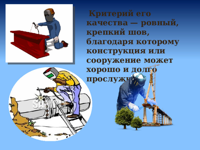  Критерий его качества — ровный, крепкий шов, благодаря которому конструкция или сооружение может хорошо и долго прослужить. 