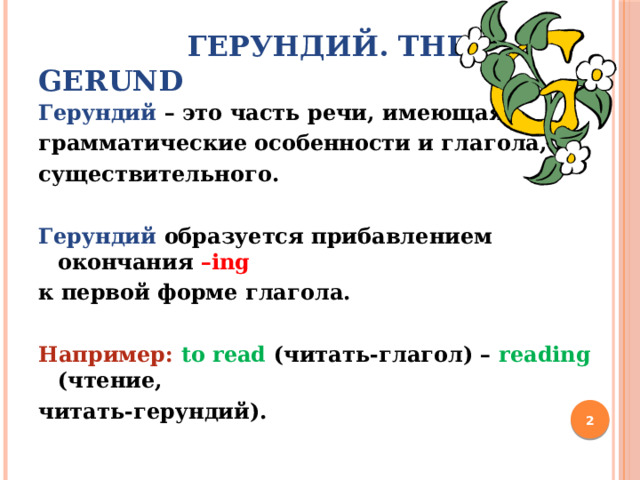  Герундий. The Gerund Герундий – это часть речи, имеющая грамматические особенности и глагола, и существительного.  Герундий образуется прибавлением окончания  –ing к первой форме глагола.  Например:  to read (читать-глагол) – reading  (чтение, читать-герундий).   