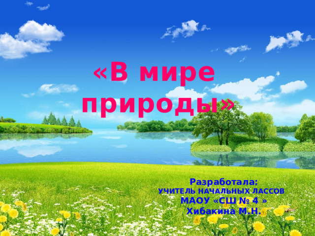   «В мире природы» Разработала: УЧИТЕЛЬ НАЧАЛЬНЫХ ЛАССОВ МАОУ «СШ № 4 » Хибакина М.Н. 