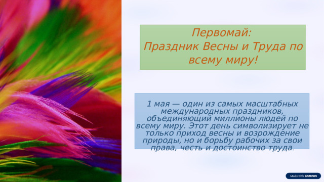 Первомай: Праздник Весны и Труда по всему миру!  1 мая — один из самых масштабных международных праздников, объединяющий миллионы людей по всему миру. Этот день символизирует не только приход весны и возрождение природы, но и борьбу рабочих за свои права, честь и достоинство труда .   