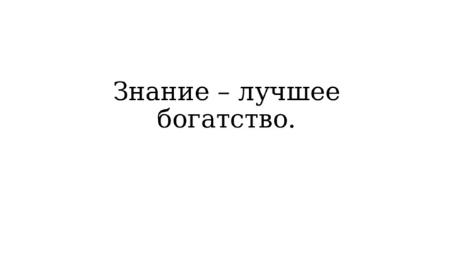 Знание – лучшее богатство. 