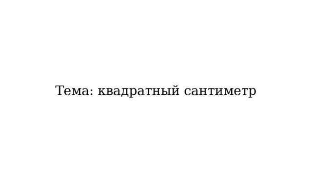 Тема: квадратный сантиметр 