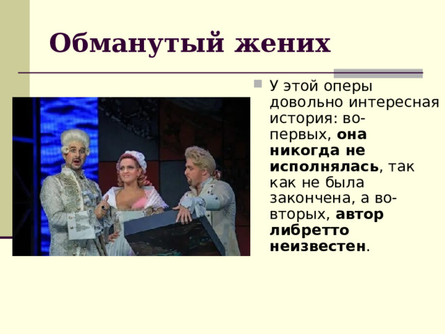 Обманутый жених У этой оперы довольно интересная история: во-первых,  она никогда не исполнялась , так как не была закончена, а во-вторых,  автор либретто неизвестен . 