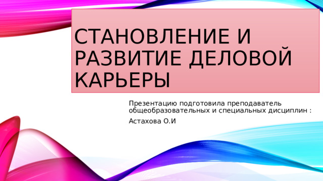 Становление И РАЗВИТИЕ ДЕЛОВОЙ КАРЬЕРЫ Презентацию подготовила преподаватель общеобразовательных и специальных дисциплин : Астахова О.И 
