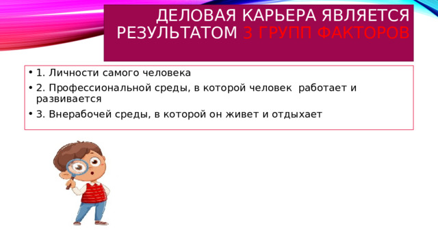 Деловая карьера является результатом 3 групп факторов   1. Личности самого человека 2. Профессиональной среды, в которой человек работает и развивается 3. Внерабочей среды, в которой он живет и отдыхает 
