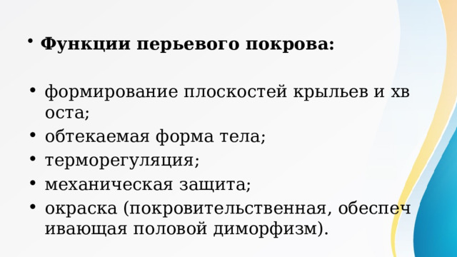 Функции перьевого покрова: формирование плоскостей крыльев и хвоста; обтекаемая форма тела; терморегуляция; механическая защита; окраска (покровительственная, обеспечивающая половой диморфизм). 