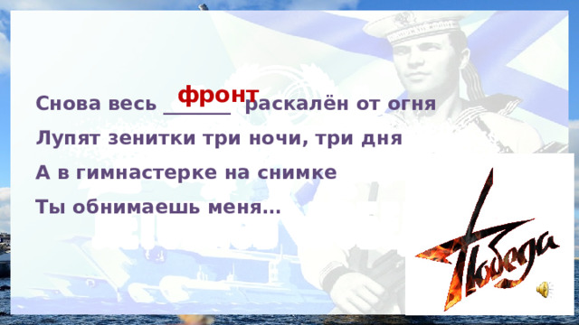 Снова весь _______ раскалён от огня Лупят зенитки три ночи, три дня А в гимнастерке на снимке Ты обнимаешь меня… фронт 