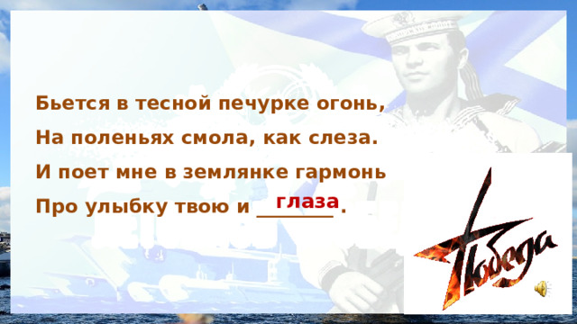 Бьется в тесной печурке огонь, На поленьях смола, как слеза. И поет мне в землянке гармонь Про улыбку твою и ________ . глаза 