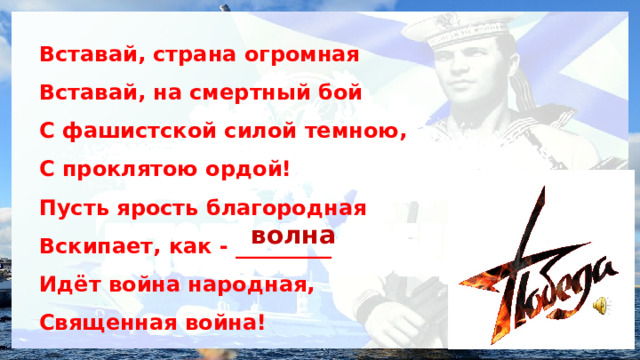 Вставай, страна огромная Вставай, на смертный бой С фашистской силой темною, С проклятою ордой! Пусть ярость благородная Вскипает, как - _________ Идёт война народная, Священная война!  волна 