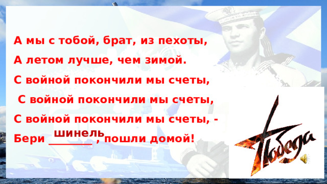 А мы с тобой, брат, из пехоты, А летом лучше, чем зимой. С войной покончили мы счеты,  С войной покончили мы счеты, С войной покончили мы счеты, - Бери ________ , пошли домой! шинель 