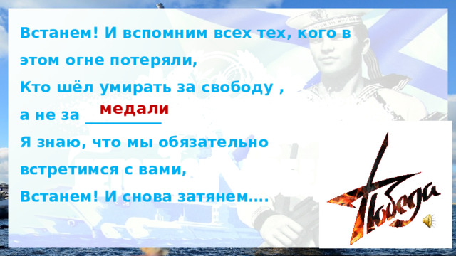 Встанем! И вспомним всех тех, кого в этом огне потеряли, Кто шёл умирать за свободу , а не за __________ Я знаю, что мы обязательно встретимся с вами, Встанем! И снова затянем…. медали 