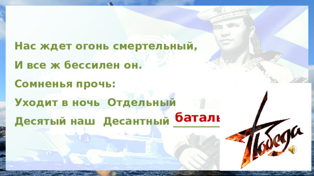 Нас ждет огонь смертельный, И все ж бессилен он. Сомненья прочь: Уходит в ночь Отдельный Десятый наш Десантный __________ . батальон 