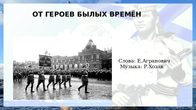  ОТ ГЕРОЕВ БЫЛЫХ ВРЕМЁН  Слова: Е.Агранович  Музыка: Р.Хозак 