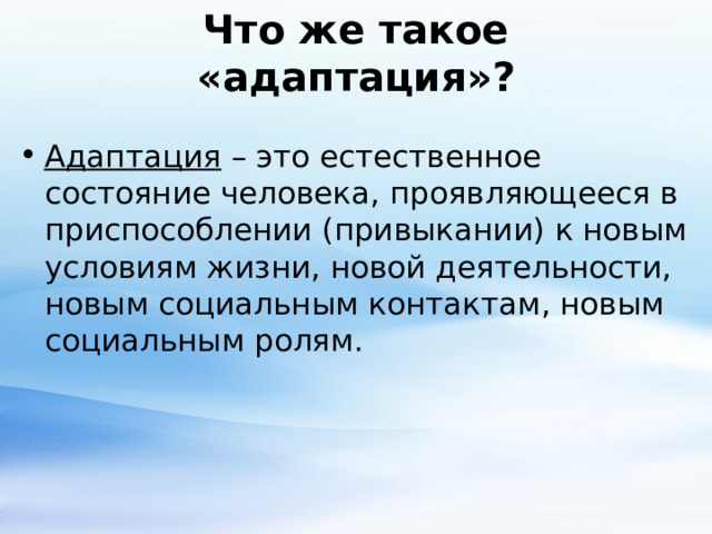 Что же такое «адаптация»? Адаптация – это естественное состояние человека, проявляющееся в приспособлении (привыкании) к новым условиям жизни, новой деятельности, новым социальным контактам, новым социальным ролям. 