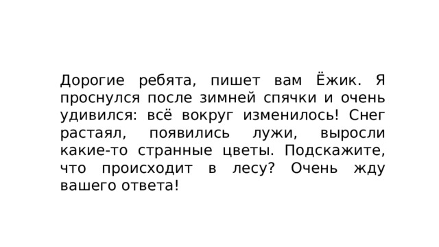 Дорогие ребята, пишет вам Ёжик. Я проснулся после зимней спячки и очень удивился: всё вокруг изменилось! Снег растаял, появились лужи, выросли какие-то странные цветы. Подскажите, что происходит в лесу? Очень жду вашего ответа! 
