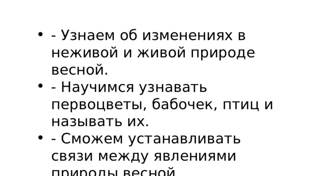 - Узнаем об изменениях в неживой и живой природе весной. - Научимся узнавать первоцветы, бабочек, птиц и называть их. - Сможем устанавливать связи между явлениями природы весной. 