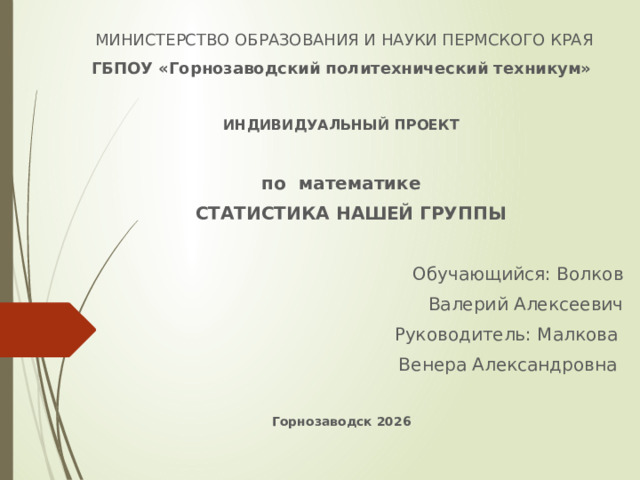  МИНИСТЕРСТВО ОБРАЗОВАНИЯ И НАУКИ ПЕРМСКОГО КРАЯ ГБПОУ «Горнозаводский политехнический техникум»     ИНДИВИДУАЛЬНЫЙ ПРОЕКТ   по математике  СТАТИСТИКА НАШЕЙ ГРУППЫ   Обучающийся: Волков  Валерий Алексеевич Руководитель: Малкова Венера Александровна      Горнозаводск 2026 