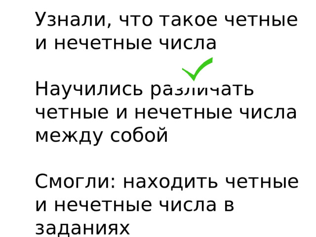 Узнали, что такое четные и нечетные числа   Научились различать четные и нечетные числа между собой   Смогли: находить четные и нечетные числа в заданиях 