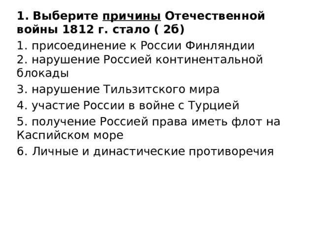 1.   Выберите причины Отечественной войны 1812 г. стало ( 2б) 1. присоединение к России Финляндии  2. нарушение Россией континентальной блокады 3. нарушение Тильзитского мира 4. участие России в войне с Турцией 5. получение Россией права иметь флот на Каспийском море 6.  Личные и династические противоречия 