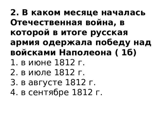 2.   В каком месяце началась Отечественная война, в которой в итоге русская армия одержала победу над войсками Наполеона ( 1б) 1. в июне 1812 г.  2. в июле 1812 г.  3. в августе 1812 г.  4. в сентябре 1812 г. 