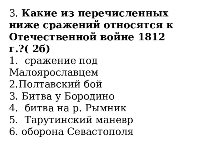 3.  Какие из перечисленных ниже сражений относятся к Отечественной войне 1812 г.?( 2б) 1. сражение под Малоярославцем            Полтавский бой 3. Битва у Бородино 4. битва на р. Рымник           5. Тарутинский маневр 6. оборона Севастополя 