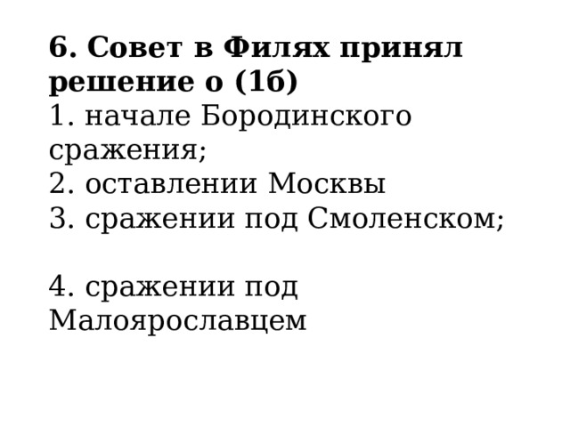 6.   Совет в Филях принял решение о (1б) 1. начале Бородинского сражения;                     2. оставлении Москвы  3. сражении под Смоленском;                       4. сражении под Малоярославцем 