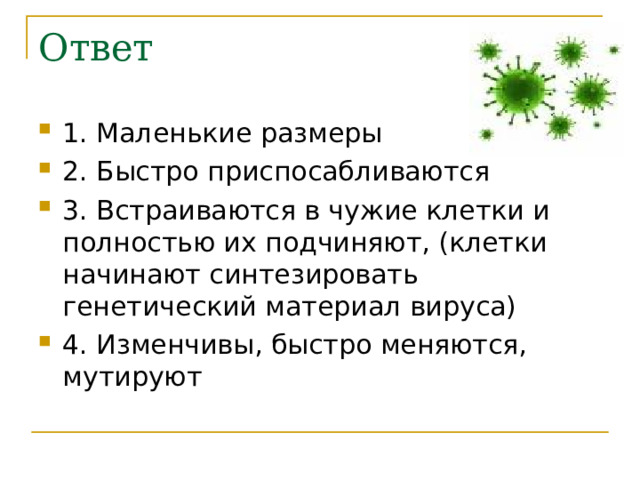 Ответ 1 . Маленькие размеры 2. Быстро приспосабливаются 3. Встраиваются в чужие клетки и полностью их подчиняют, (клетки начинают синтезировать генетический материал вируса) 4. Изменчивы, быстро меняются, мутируют  