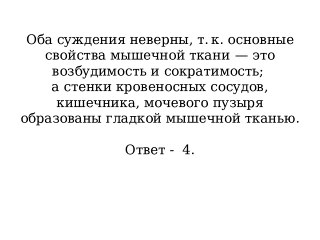 Оба суждения неверны, т. к. основные свойства мышечной ткани  — это возбудимость и сократимость;  а стенки кровеносных сосудов, кишечника, мочевого пузыря образованы гладкой мышечной тканью.     Ответ - 4.   