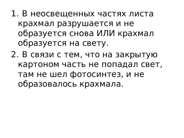 1.  В неосвещенных частях листа крахмал разрушается и не образуется снова ИЛИ крахмал образуется на свету. 2.  В связи с тем, что на закрытую картоном часть не попадал свет, там не шел фотосинтез, и не образовалось крахмала. 