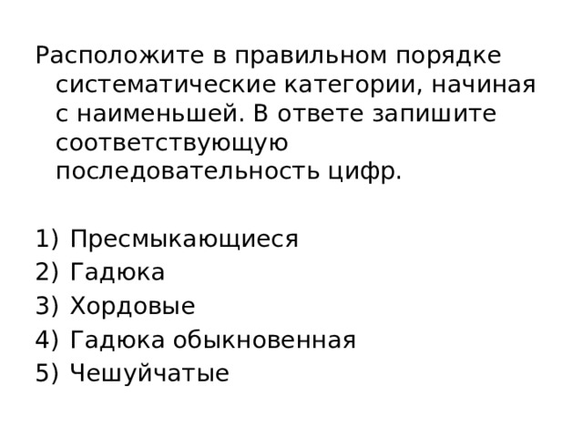 Расположите в правильном порядке систематические категории, начиная с наименьшей. В ответе запишите соответствующую последовательность цифр.   1)  Пресмыкающиеся 2)  Гадюка 3)  Хордовые 4)  Гадюка обыкновенная 5)  Чешуйчатые 